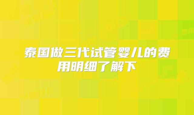 泰国做三代试管婴儿的费用明细了解下