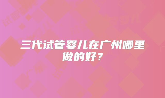 三代试管婴儿在广州哪里做的好?