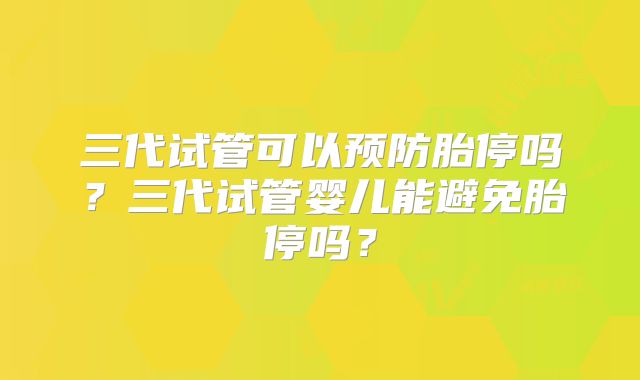 三代试管可以预防胎停吗?三代试管婴儿能避免胎停吗?
