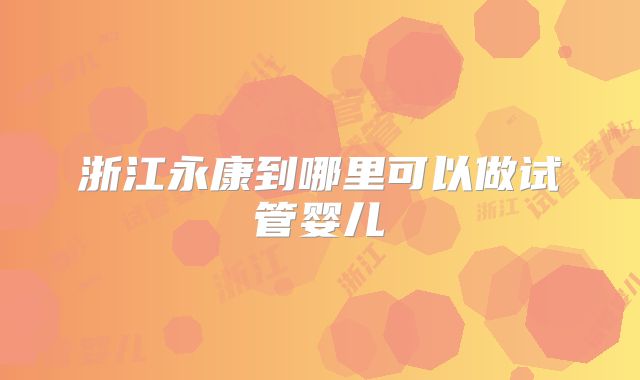 浙江永康到哪里可以做试管婴儿