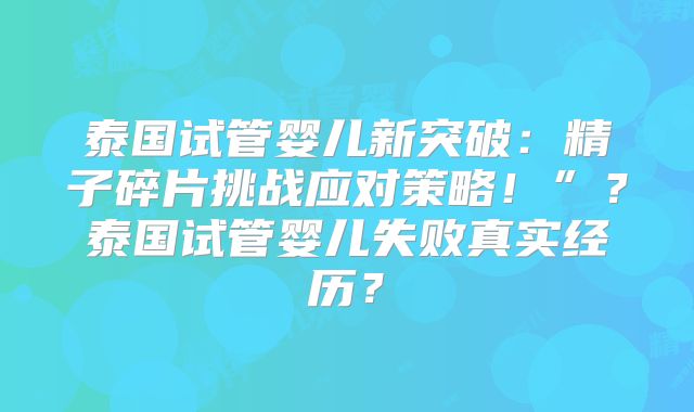 泰国试管婴儿新突破：精子碎片挑战应对策略！”？泰国试管婴儿失败真实经历？