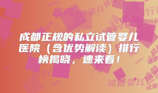 成都正规的私立试管婴儿医院(含优势解读)排行榜揭晓,速来看!