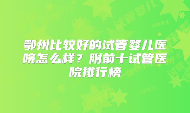 鄂州比较好的试管婴儿医院怎么样?附前十试管医院排行榜