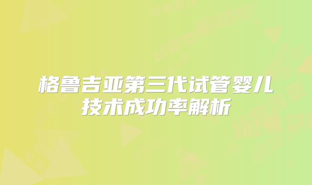 格鲁吉亚第三代试管婴儿技术成功率解析