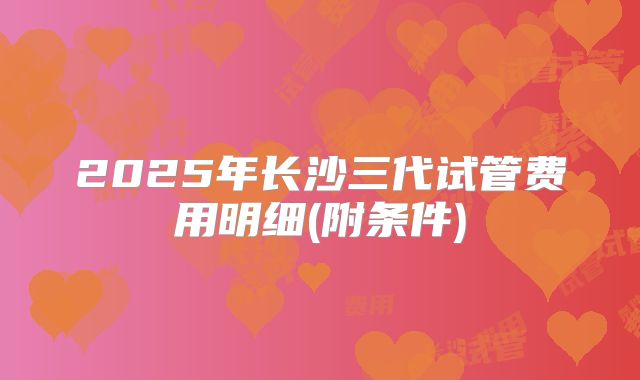 2025年长沙三代试管费用明细(附条件)