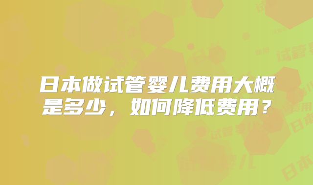 日本做试管婴儿费用大概是多少,如何降低费用?