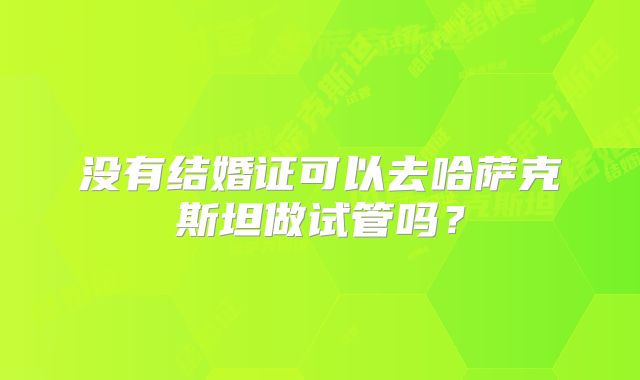 没有结婚证可以去哈萨克斯坦做试管吗?