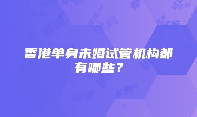 香港单身未婚试管机构都有哪些?