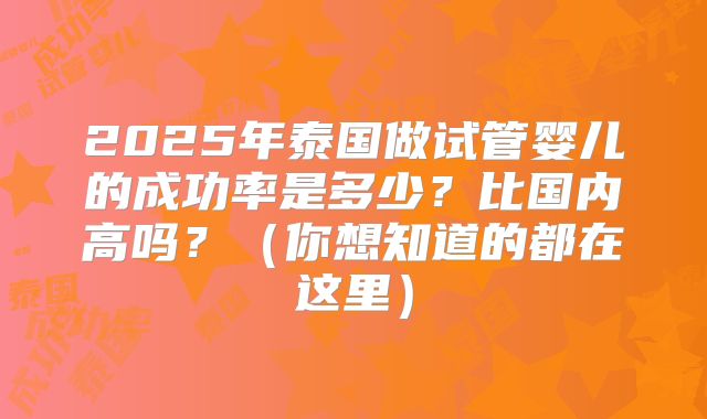 2025年泰国做试管婴儿的成功率是多少？比国内高吗？（你想知道的都在这里）