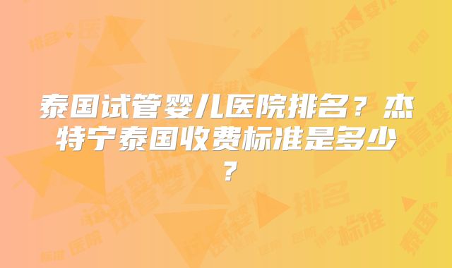 泰国试管婴儿医院排名?杰特宁泰国收费标准是多少?