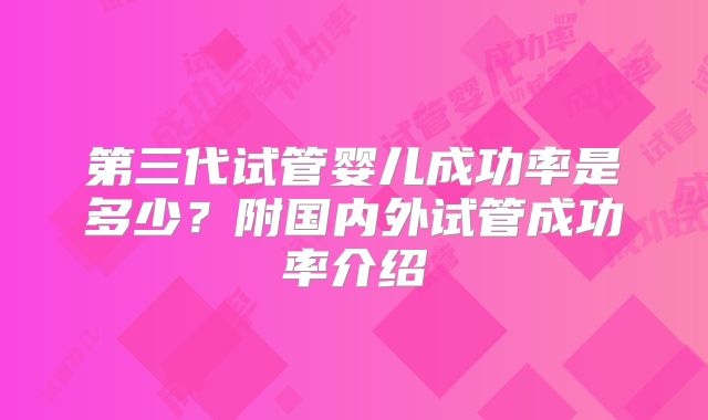 第三代试管婴儿成功率是多少?附国内外试管成功率介绍