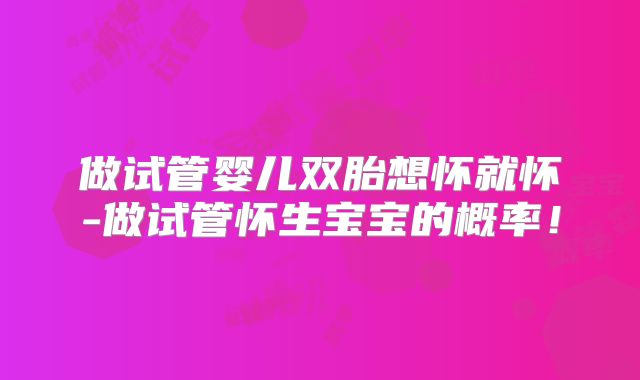 做试管婴儿双胎想怀就怀-做试管怀生宝宝的概率!