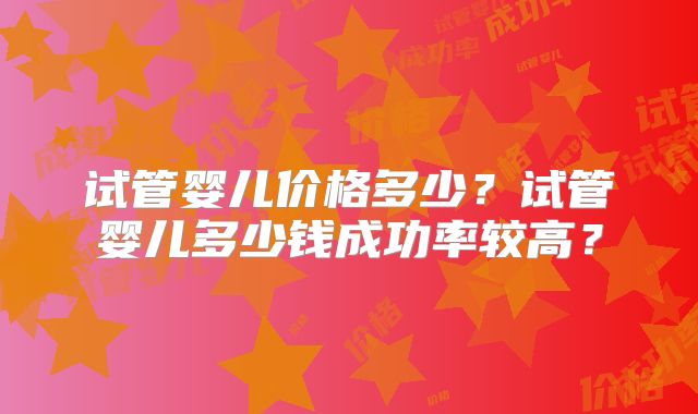 试管婴儿价格多少？试管婴儿多少钱成功率较高？