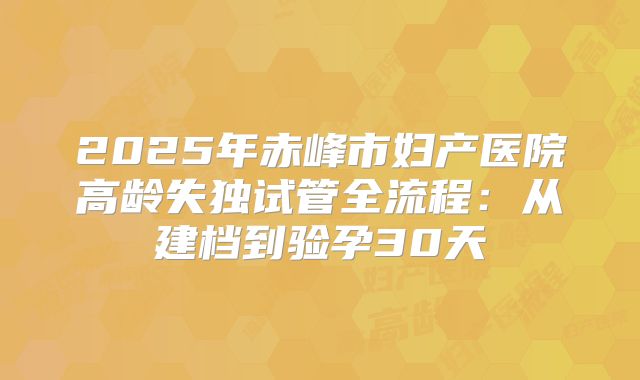 2025年赤峰市妇产医院高龄失独试管全流程：从建档到验孕30天