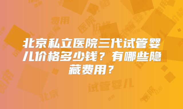 北京私立医院三代试管婴儿价格多少钱?有哪些隐藏费用?