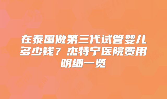 在泰国做第三代试管婴儿多少钱？杰特宁医院费用明细一览