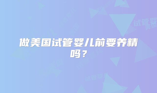 做美国试管婴儿前要养精吗?