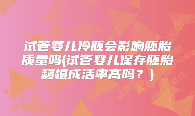 试管婴儿冷胚会影响胚胎质量吗(试管婴儿保存胚胎移植成活率高吗？)