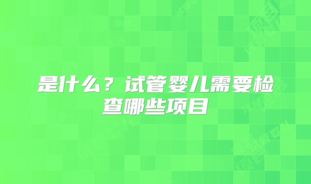 是什么?试管婴儿需要检查哪些项目