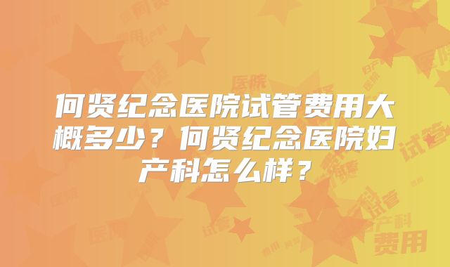 何贤纪念医院试管费用大概多少？何贤纪念医院妇产科怎么样？