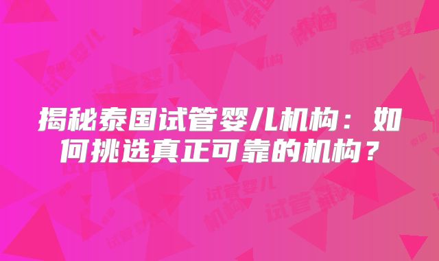 揭秘泰国试管婴儿机构:如何挑选真正可靠的机构?