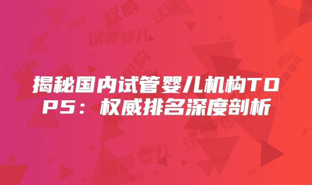 揭秘国内试管婴儿机构TOP5:权威排名深度剖析