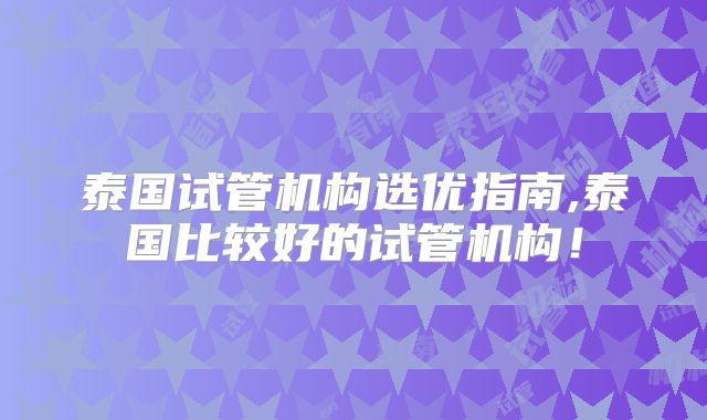 泰国试管机构选优指南,泰国比较好的试管机构!