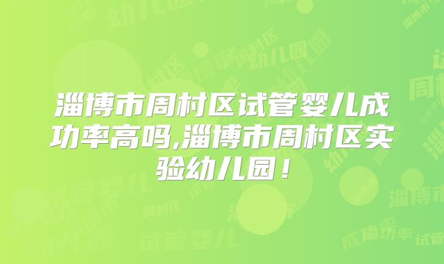 淄博市周村区试管婴儿成功率高吗,淄博市周村区实验幼儿园!