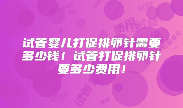 试管婴儿打促排卵针需要多少钱!试管打促排卵针要多少费用!