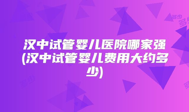 汉中试管婴儿医院哪家强(汉中试管婴儿费用大约多少)
