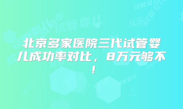 北京多家医院三代试管婴儿成功率对比,8万元够不!