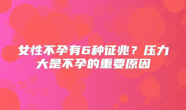 女性不孕有6种征兆？压力大是不孕的重要原因