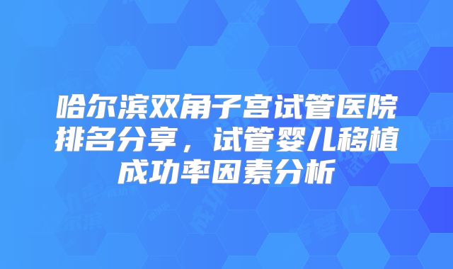 哈尔滨双角子宫试管医院排名分享,试管婴儿移植成功率因素分析