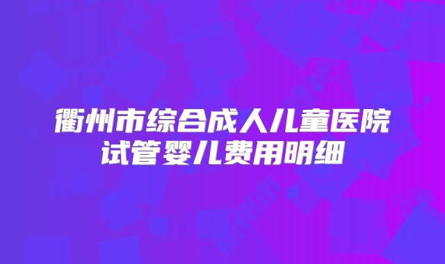 衢州市综合成人儿童医院试管婴儿费用明细