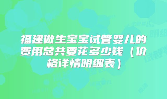 福建做生宝宝试管婴儿的费用总共要花多少钱（价格详情明细表）