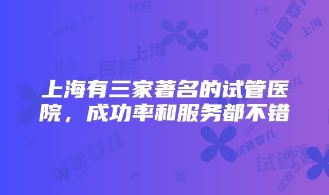 上海有三家著名的试管医院,成功率和服务都不错