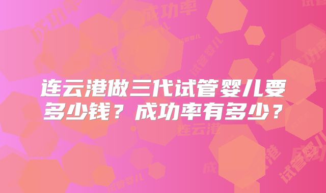 连云港做三代试管婴儿要多少钱?成功率有多少?