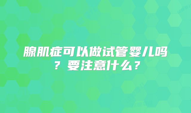 腺肌症可以做试管婴儿吗?要注意什么?