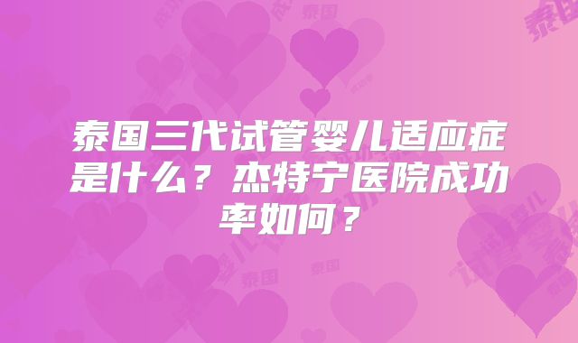 泰国三代试管婴儿适应症是什么?杰特宁医院成功率如何?