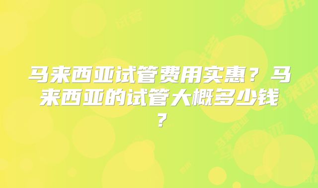 马来西亚试管费用实惠？马来西亚的试管大概多少钱？