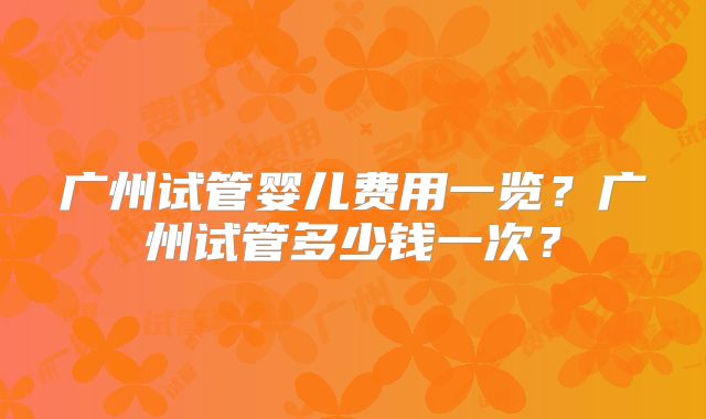 广州试管婴儿费用一览?广州试管多少钱一次?