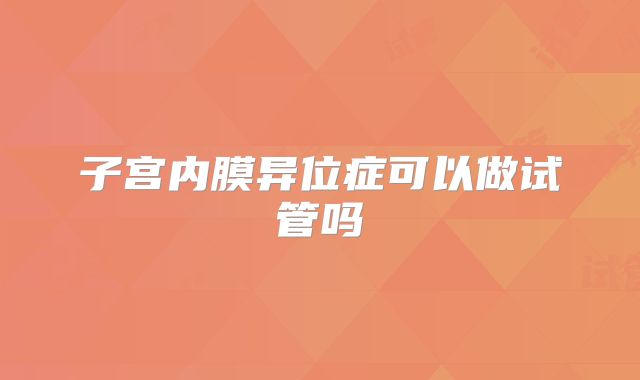 子宫内膜异位症可以做试管吗