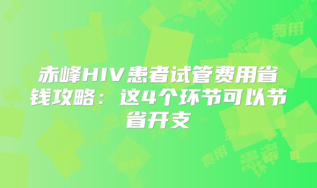 赤峰HIV患者试管费用省钱攻略:这4个环节可以节省开支