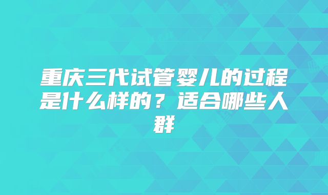 重庆三代试管婴儿的过程是什么样的?适合哪些人群