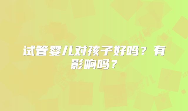 试管婴儿对孩子好吗？有影响吗？