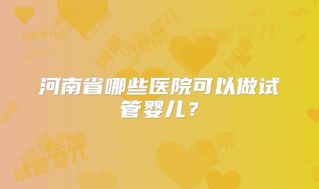 河南省哪些医院可以做试管婴儿?