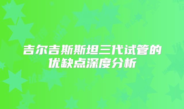 吉尔吉斯斯坦三代试管的优缺点深度分析