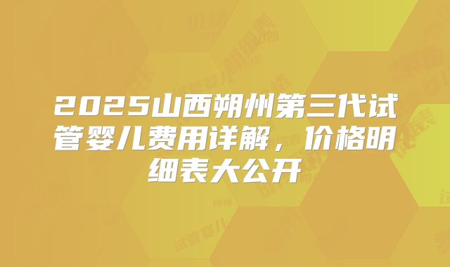 2025山西朔州第三代试管婴儿费用详解,价格明细表大公开