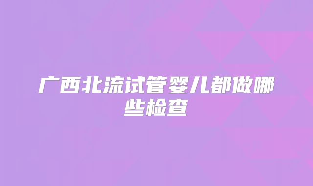 广西北流试管婴儿都做哪些检查
