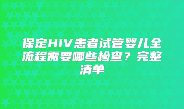 保定HIV患者试管婴儿全流程需要哪些检查？完整清单